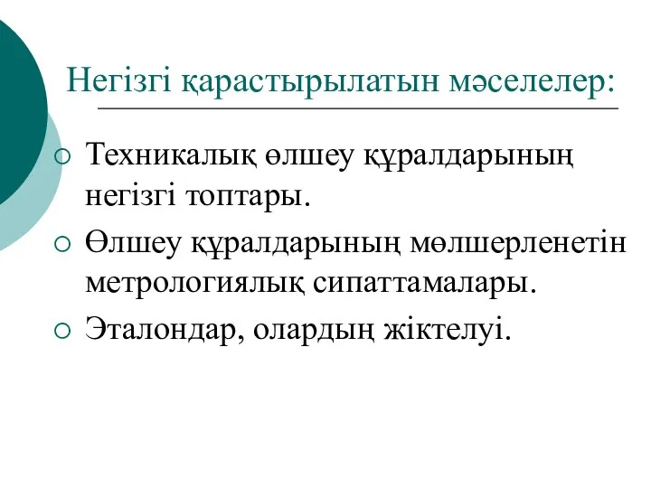 Негізгі қарастырылатын мәселелер: Техникалық өлшеу құралдарының негізгі топтары. Өлшеу құралдарының мөлшерленетін метрологиялық сипаттамалары. Эталондар, олардың жіктелуі.