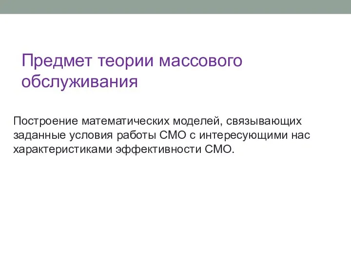 Предмет теории массового обслуживания Построение математических моделей, связывающих заданные условия работы