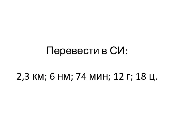 Перевести в СИ: 2,3 км; 6 нм; 74 мин; 12 г; 18 ц.