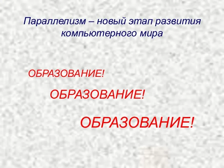 Параллелизм – новый этап развития компьютерного мира ОБРАЗОВАНИЕ! ОБРАЗОВАНИЕ! ОБРАЗОВАНИЕ!