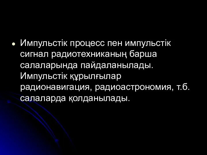 Импульстік процесс пен импульстік сигнал радиотехниканың барша салаларында пайдаланылады. Импульстік құрылғылар радионавигация, радиоастрономия, т.б. салаларда қолданылады.