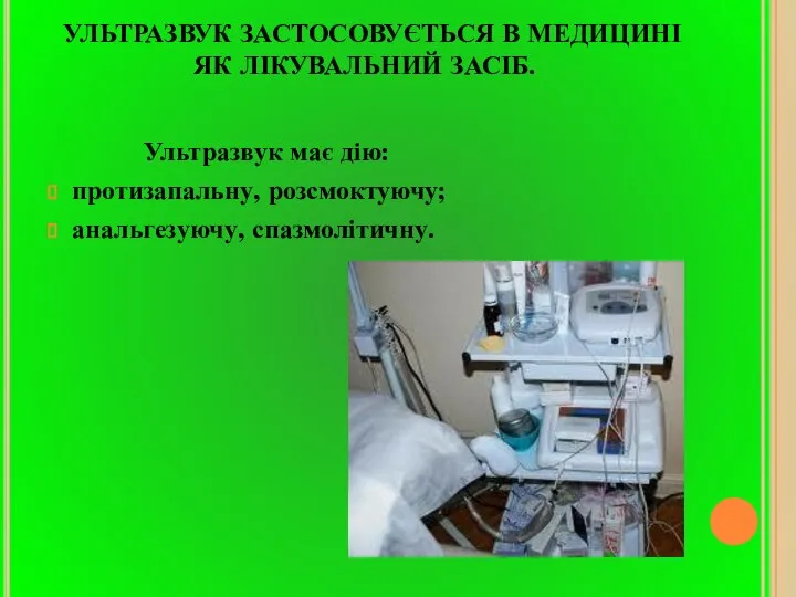 УЛЬТРАЗВУК ЗАСТОСОВУЄТЬСЯ В МЕДИЦИНІ ЯК ЛІКУВАЛЬНИЙ ЗАСІБ. Ультразвук має дію: протизапальну, розсмоктуючу; анальгезуючу, спазмолітичну.