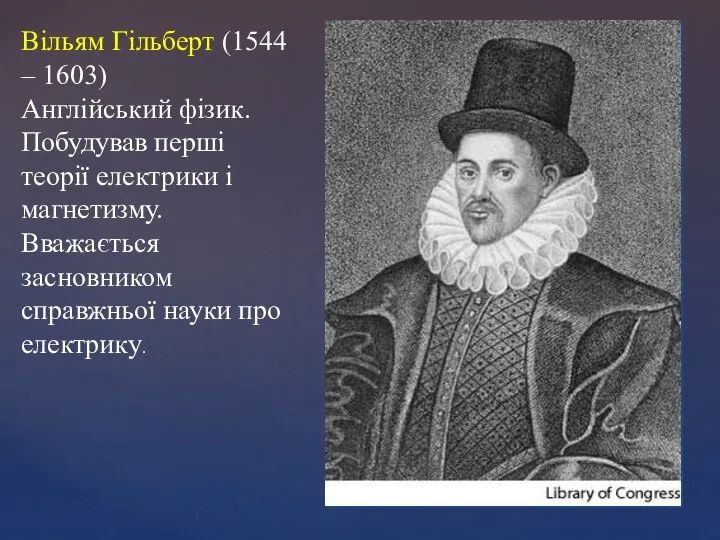 Вільям Гільберт (1544 – 1603) Англійський фізик. Побудував перші теорії електрики