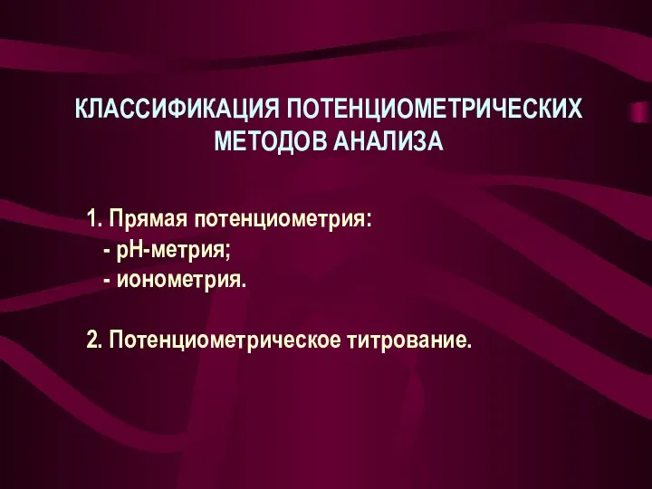 КЛАССИФИКАЦИЯ ПОТЕНЦИОМЕТРИЧЕСКИХ МЕТОДОВ АНАЛИЗА 1. Прямая потенциометрия: - рН-метрия; - ионометрия. 2. Потенциометрическое титрование.