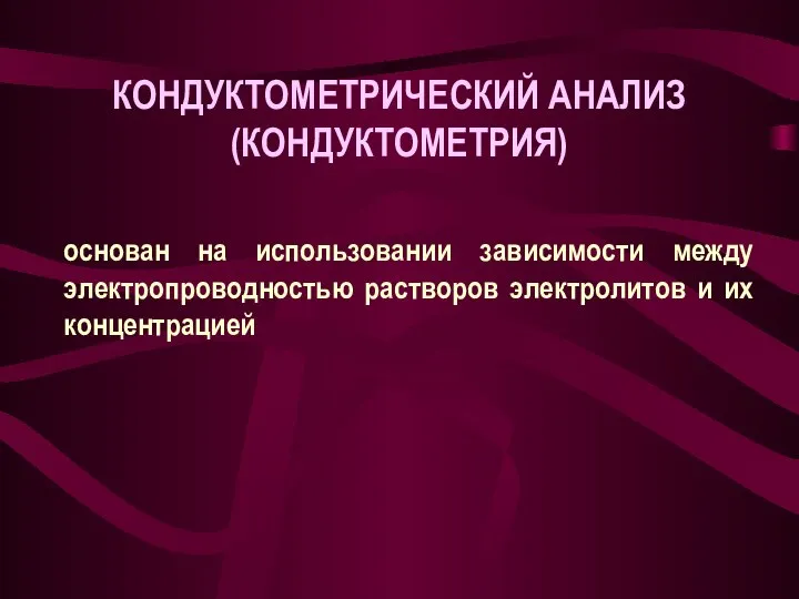 КОНДУКТОМЕТРИЧЕСКИЙ АНАЛИЗ (КОНДУКТОМЕТРИЯ) основан на использовании зависимости между электропроводностью растворов электролитов и их концентрацией