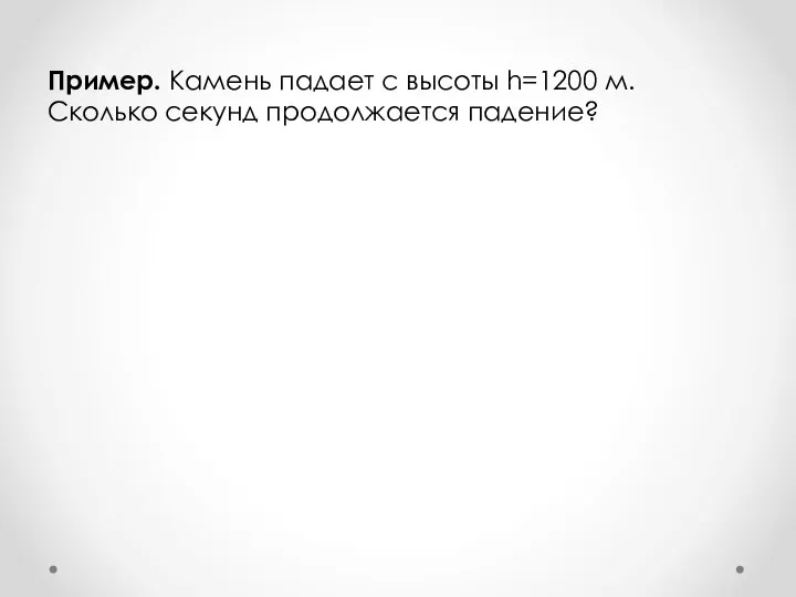 Пример. Камень падает с высоты h=1200 м. Сколько секунд продолжается падение?