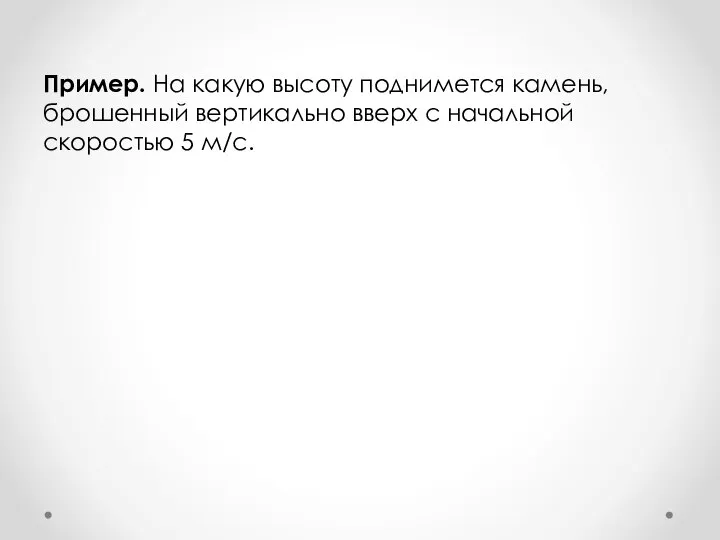 Пример. На какую высоту поднимется камень, брошенный вертикально вверх с начальной скоростью 5 м/с.