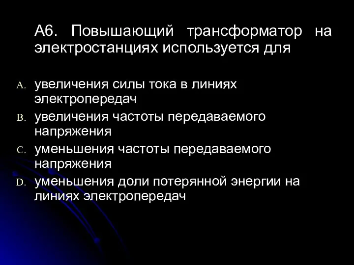 A6. Повышающий трансформатор на электростанциях используется для увеличения силы тока в