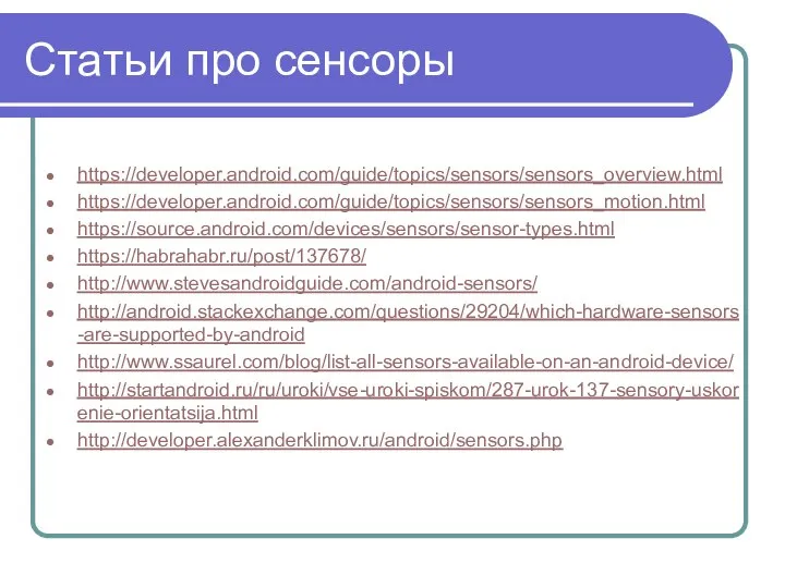 Статьи про сенсоры https://developer.android.com/guide/topics/sensors/sensors_overview.html https://developer.android.com/guide/topics/sensors/sensors_motion.html https://source.android.com/devices/sensors/sensor-types.html https://habrahabr.ru/post/137678/ http://www.stevesandroidguide.com/android-sensors/ http://android.stackexchange.com/questions/29204/which-hardware-sensors-are-supported-by-android http://www.ssaurel.com/blog/list-all-sensors-available-on-an-android-device/ http://startandroid.ru/ru/uroki/vse-uroki-spiskom/287-urok-137-sensory-uskorenie-orientatsija.html http://developer.alexanderklimov.ru/android/sensors.php