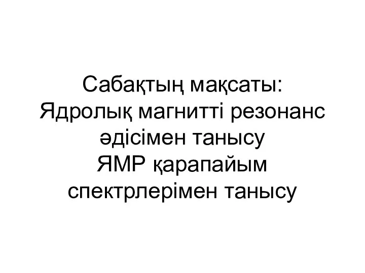 Сабақтың мақсаты: Ядролық магнитті резонанс әдісімен танысу ЯМР қарапайым спектрлерімен танысу