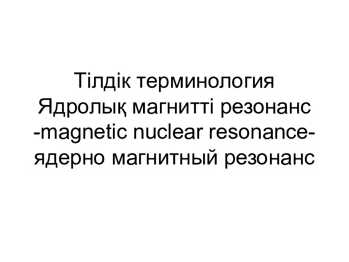 Тілдік терминология Ядролық магнитті резонанс -magnetic nuclear resonance- ядерно магнитный резонанс