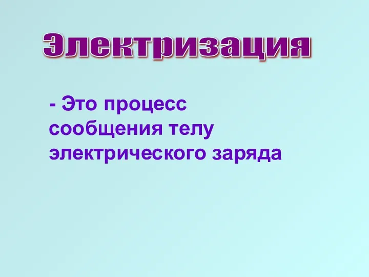 Электризация - Это процесс сообщения телу электрического заряда