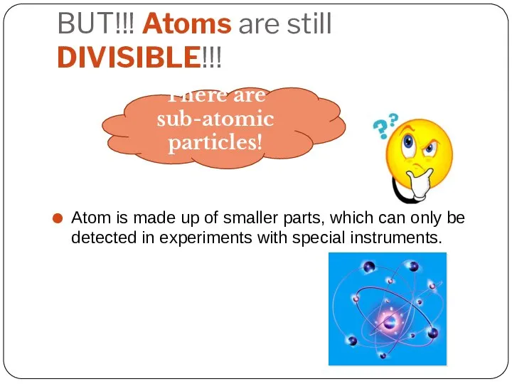 BUT!!! Atoms are still DIVISIBLE!!! Atom is made up of smaller