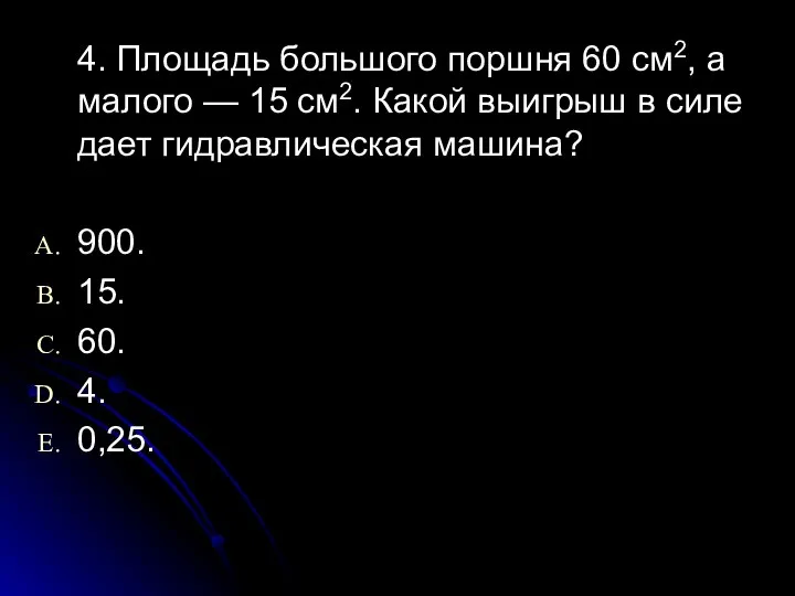 4. Площадь большого поршня 60 см2, а малого — 15 см2.