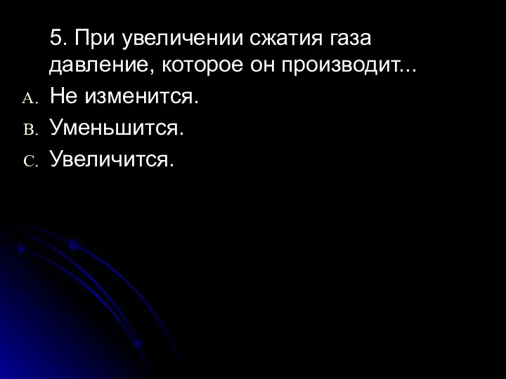 5. При увеличении сжатия газа давление, которое он производит... Не изменится. Уменьшится. Увеличится.