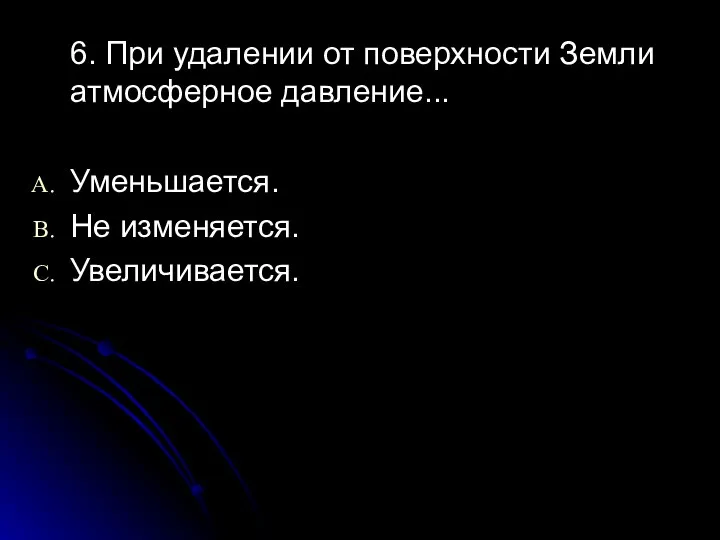 6. При удалении от поверхности Земли атмосферное давление... Уменьшается. Не изменяется. Увеличивается.