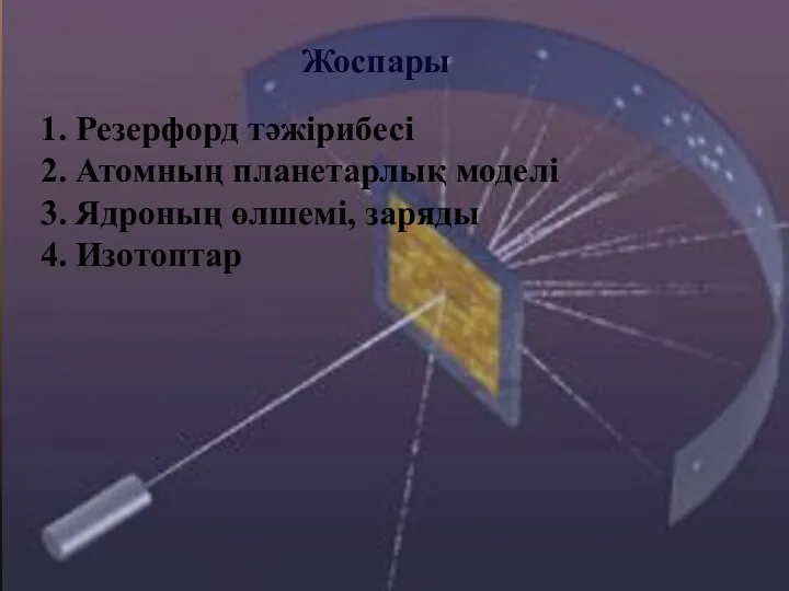 Жоспары 1. Резерфорд тәжірибесі 2. Атомның планетарлық моделі 3. Ядроның өлшемі, заряды 4. Изотоптар