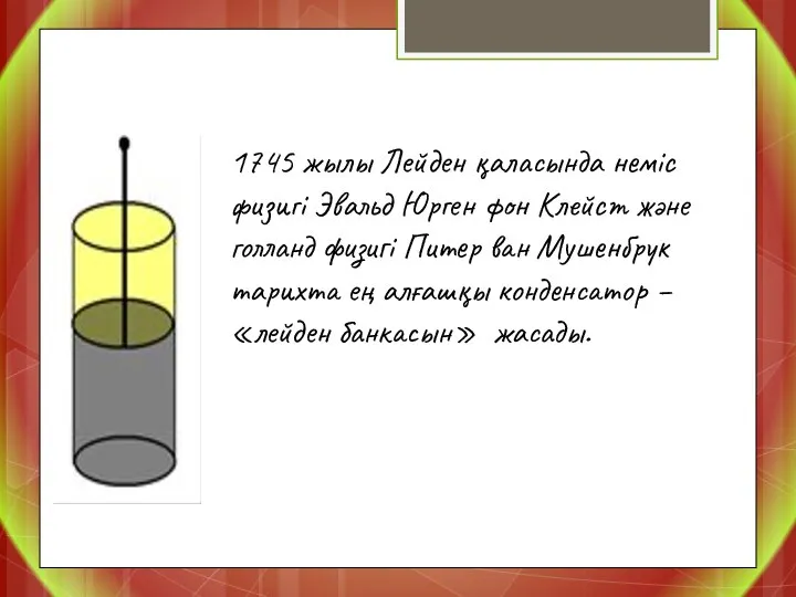 1745 жылы Лейден қаласында неміс физигі Эвальд Юрген фон Клейст және