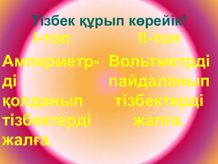 Тізбек құрып көрейік! I-топ Амперметр-ді қолданып тізбектерді жалға. II-топ Вольтметрді пайдаланып тізбектерді жалға.