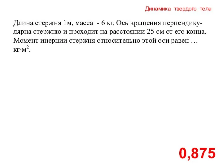 Динамика твердого тела 0,875 Длина стержня 1м, масса - 6 кг.