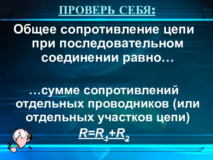 ПРОВЕРЬ СЕБЯ: Общее сопротивление цепи при последовательном соединении равно… …сумме сопротивлений