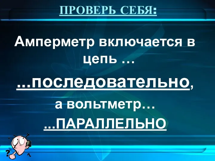 ПРОВЕРЬ СЕБЯ: Амперметр включается в цепь … ...последовательно, а вольтметр… ...ПАРАЛЛЕЛЬНО