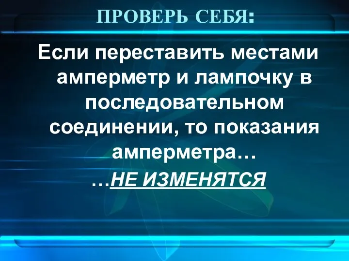 ПРОВЕРЬ СЕБЯ: Если переставить местами амперметр и лампочку в последовательном соединении, то показания амперметра… …НЕ ИЗМЕНЯТСЯ