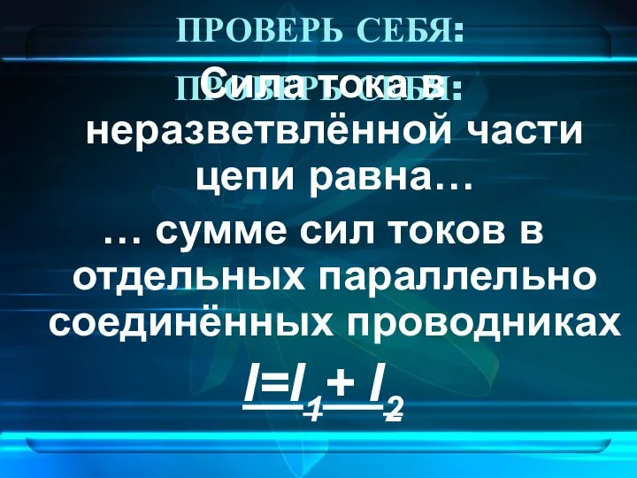 ПРОВЕРЬ СЕБЯ: Сила тока в неразветвлённой части цепи равна… … сумме