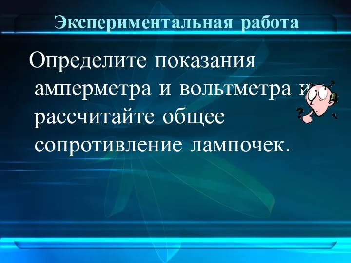 Экспериментальная работа Определите показания амперметра и вольтметра и рассчитайте общее сопротивление лампочек.