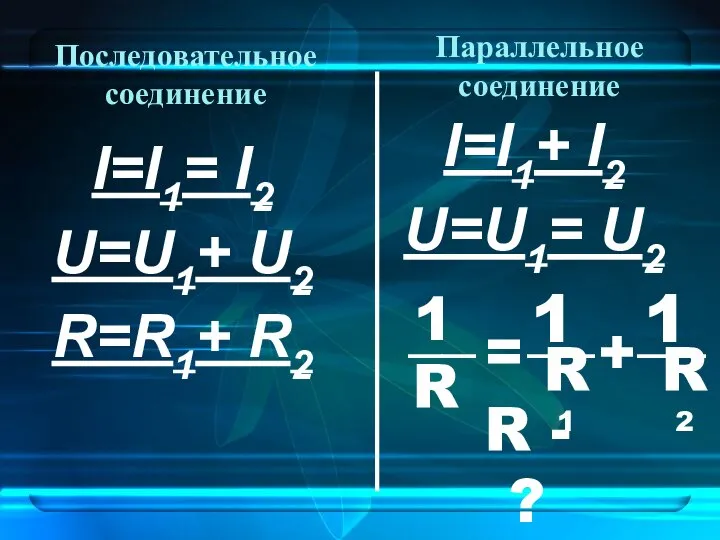 Последовательное соединение I=I1= I2 U=U1+ U2 R=R1+ R2 I=I1+ I2 U=U1=