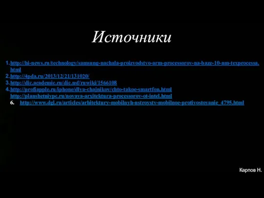 Источники http://hi-news.ru/technology/samsung-nachala-proizvodstvo-arm-processorov-na-baze-10-nm-texprocessa.html http://4pda.ru/2013/12/21/131020/ http://dic.academic.ru/dic.nsf/ruwiki/1566108 http://profiapple.ru/iphone/dlya-chajnikov/chto-takoe-smartfon.html http://planshetniypc.ru/novaya-arxitektura-processorov-ot-intel.html 6. http://www.dgl.ru/articles/arhitektury-mobilnyh-ustroystv-mobilnoe-protivostoyanie_4795.html Карпов Н.В.