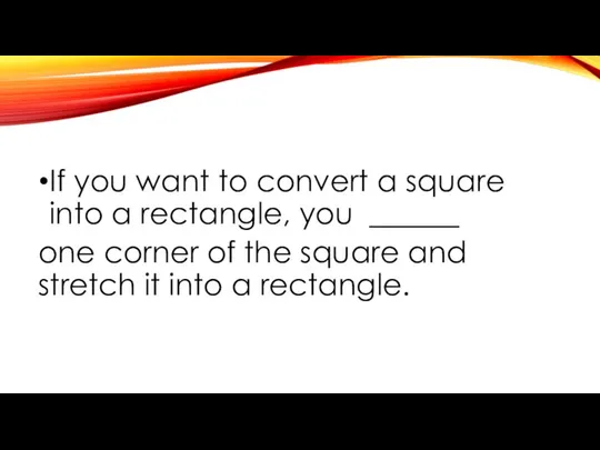 If you want to convert a square into a rectangle, you