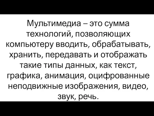 Мультимедиа – это сумма технологий, позволяющих компьютеру вводить, обрабатывать, хранить, передавать