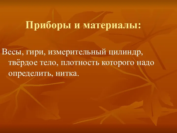 Приборы и материалы: Весы, гири, измерительный цилиндр, твёрдое тело, плотность которого надо определить, нитка.