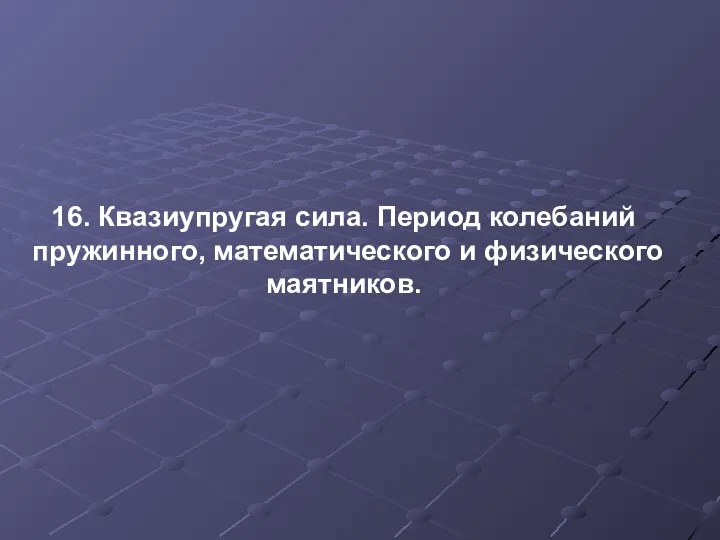 16. Квазиупругая сила. Период колебаний пружинного, математического и физического маятников.