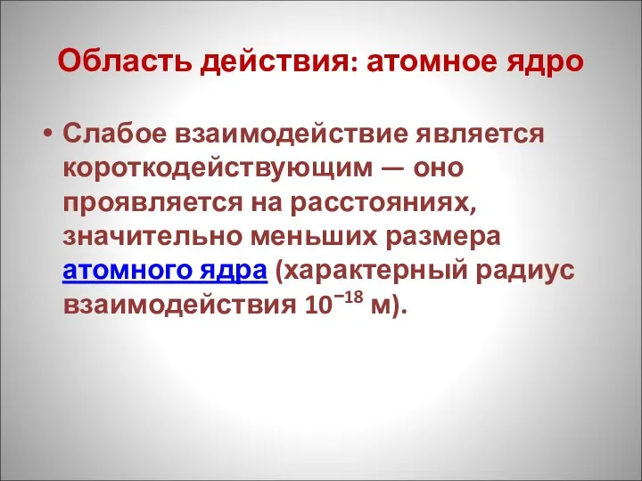 Область действия: атомное ядро Слабое взаимодействие является короткодействующим — оно проявляется