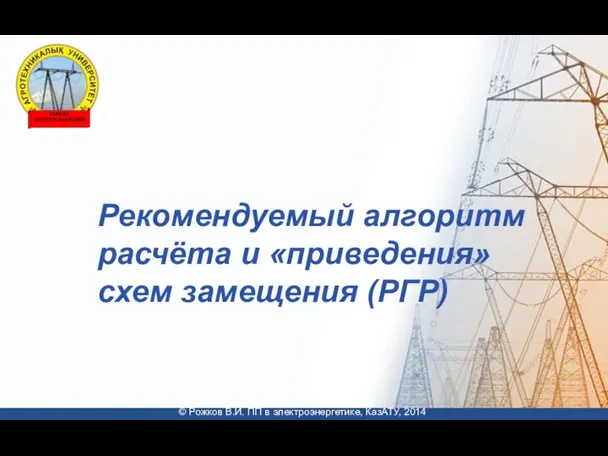 © Рожков В.И. ПП в электроэнергетике, КазАТУ, 2014 Рекомендуемый алгоритм расчёта и «приведения» схем замещения (РГР)