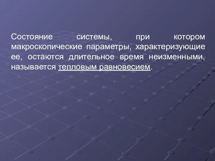 Состояние системы, при котором макроскопические параметры, характеризующие ее, остаются длительное время неизменными, называется тепловым равновесием.