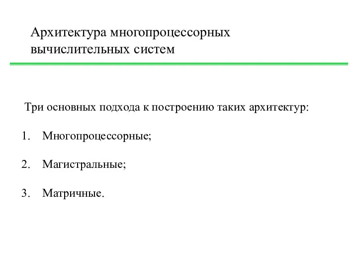 Архитектура многопроцессорных вычислительных систем Три основных подхода к построению таких архитектур: Многопроцессорные; Магистральные; Матричные.