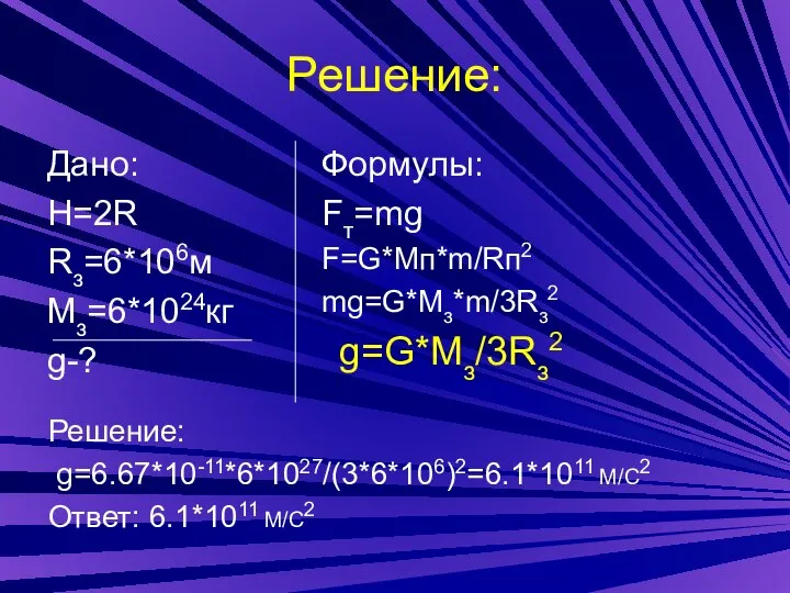 Решение: Дано: H=2R Rз=6*106м Мз=6*1024кг g-? Формулы: Fт=mg F=G*Mп*m/Rп2 mg=G*Mз*m/3Rз2 g=G*Mз/3Rз2