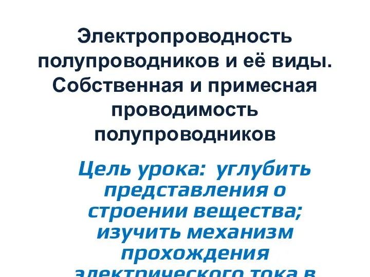 Электропроводность полупроводников и её виды. Собственная и примесная проводимость полупроводников Цель