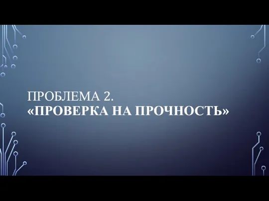 ПРОБЛЕМА 2. «ПРОВЕРКА НА ПРОЧНОСТЬ»