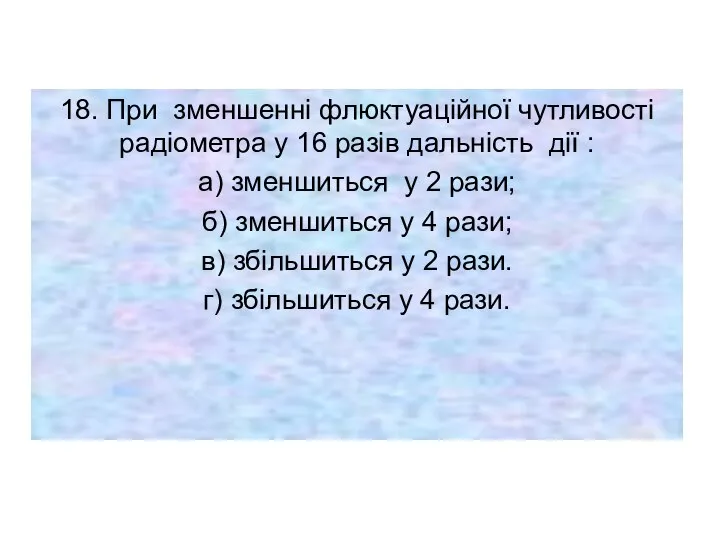 18. При зменшенні флюктуаційної чутливості радіометра у 16 разів дальність дії