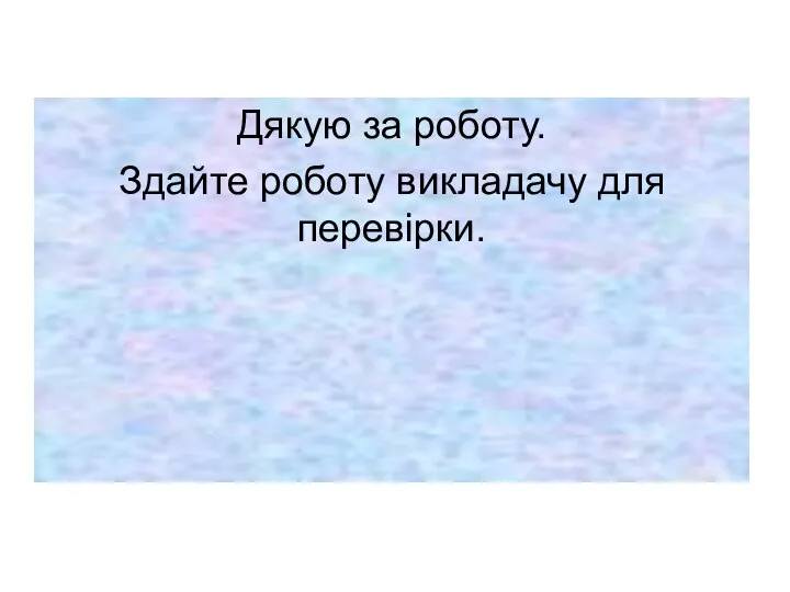 Дякую за роботу. Здайте роботу викладачу для перевірки.