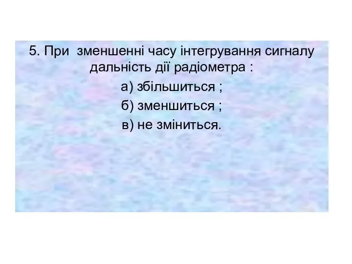 5. При зменшенні часу інтегрування сигналу дальність дії радіометра : а)