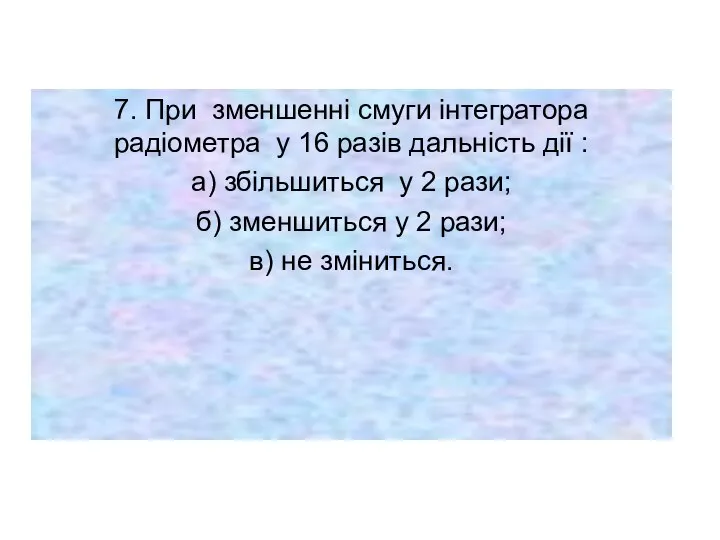 7. При зменшенні смуги інтегратора радіометра у 16 разів дальність дії