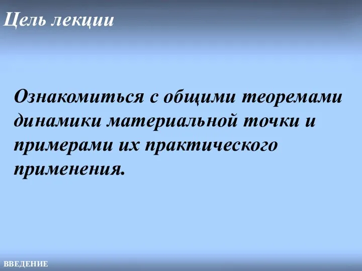 Цель лекции ВВЕДЕНИЕ Ознакомиться с общими теоремами динамики материальной точки и примерами их практического применения.