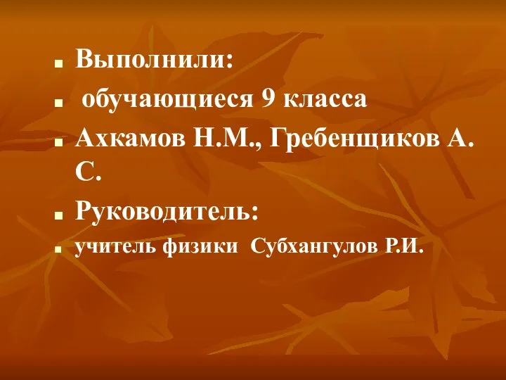 Выполнили: обучающиеся 9 класса Ахкамов Н.М., Гребенщиков А.С. Руководитель: учитель физики Субхангулов Р.И.