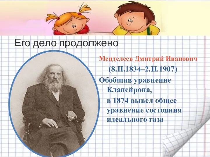 Его дело продолжено Менделеев Дмитрий Иванович (8.II.1834–2.II.1907) Обобщив уравнение Клапейрона, в