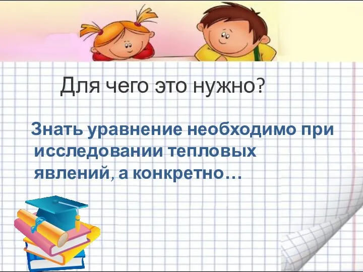 Для чего это нужно? Знать уравнение необходимо при исследовании тепловых явлений, а конкретно…